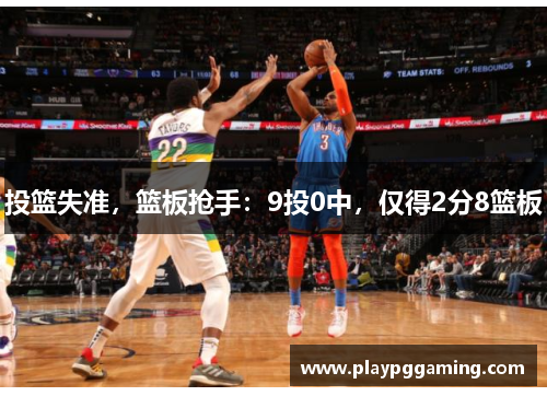 投篮失准，篮板抢手：9投0中，仅得2分8篮板
